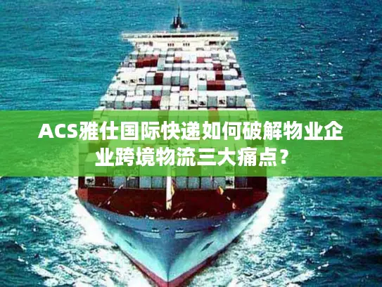 ACS雅仕国际快递如何破解物业企业跨境物流三大痛点？
