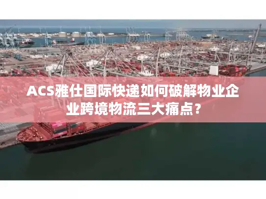 ACS雅仕国际快递如何破解物业企业跨境物流三大痛点？