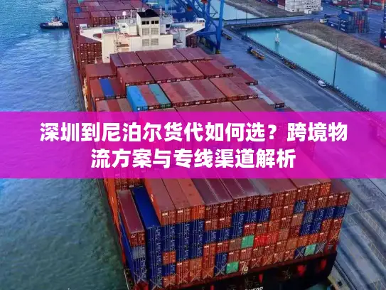 深圳到尼泊尔货代如何选？跨境物流方案与专线渠道解析