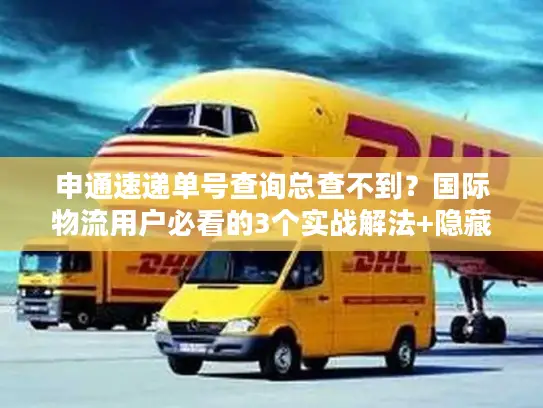 申通速递单号查询总查不到？国际物流用户必看的3个实战解法+隐藏技巧