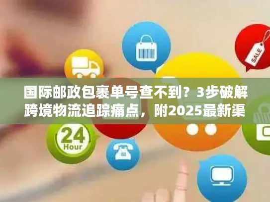 国际邮政包裹单号查不到？3步破解跨境物流追踪痛点，附2025最新渠道指南