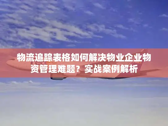 物流追踪表格如何解决物业企业物资管理难题？实战案例解析