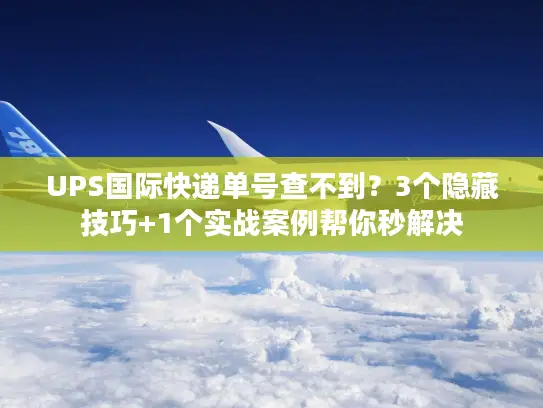 UPS国际快递单号查不到？3个隐藏技巧+1个实战案例帮你秒解决