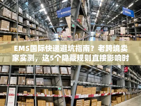 EMS国际快递避坑指南？老跨境卖家实测，这5个隐藏规则直接影响时效与成本！