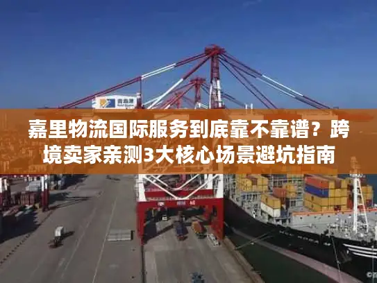 嘉里物流国际服务到底靠不靠谱？跨境卖家亲测3大核心场景避坑指南