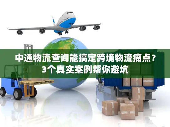 中通物流查询能搞定跨境物流痛点？3个真实案例帮你避坑