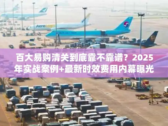 百大易购清关到底靠不靠谱？2025年实战案例+最新时效费用内幕曝光！