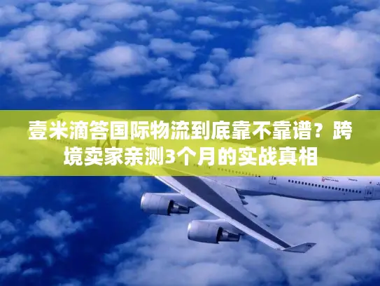 壹米滴答国际物流到底靠不靠谱？跨境卖家亲测3个月的实战真相