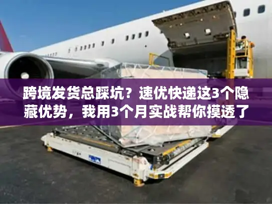 跨境发货总踩坑？速优快递这3个隐藏优势，我用3个月实战帮你摸透了