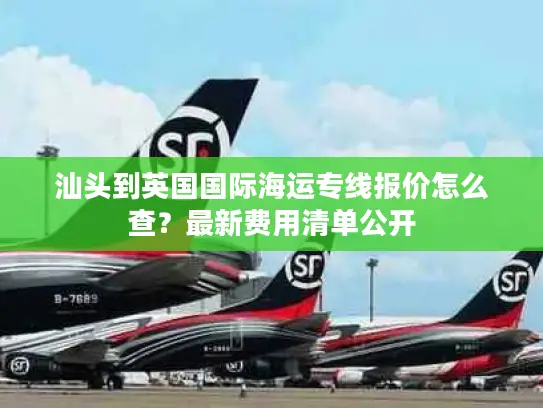 汕头到英国国际海运专线报价怎么查？最新费用清单公开