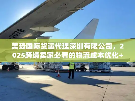 美琦国际货运代理深圳有限公司，2025跨境卖家必看的物流成本优化+时效提升秘籍