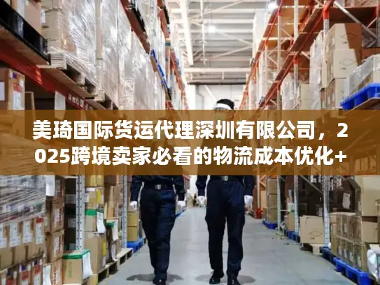 美琦国际货运代理深圳有限公司，2025跨境卖家必看的物流成本优化+时效提升秘籍