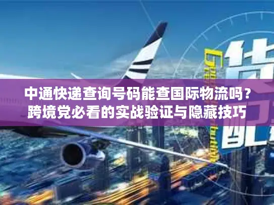 中通快递查询号码能查国际物流吗？跨境党必看的实战验证与隐藏技巧