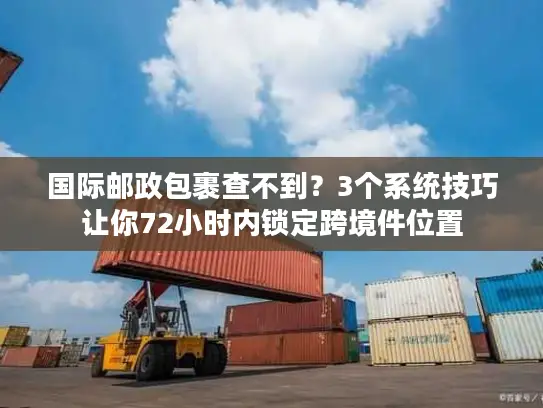 国际邮政包裹查不到？3个系统技巧让你72小时内锁定跨境件位置