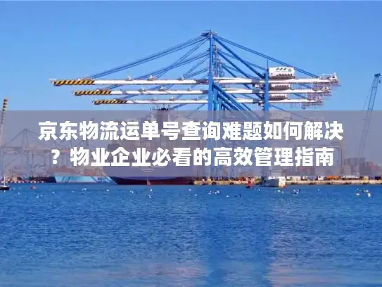 京东物流运单号查询难题如何解决？物业企业必看的高效管理指南