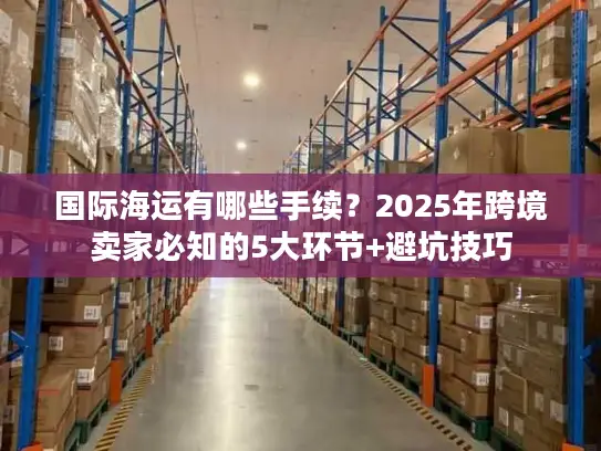 国际海运有哪些手续？2025年跨境卖家必知的5大环节+避坑技巧