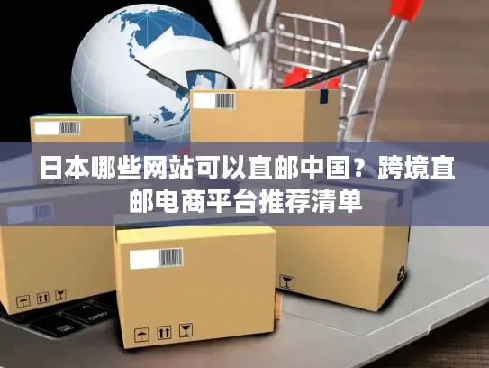 日本哪些网站可以直邮中国？跨境直邮电商平台推荐清单