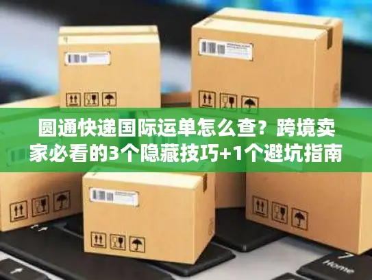 圆通快递国际运单怎么查？跨境卖家必看的3个隐藏技巧+1个避坑指南