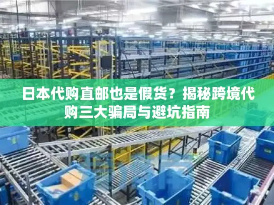 日本代购直邮也是假货？揭秘跨境代购三大骗局与避坑指南