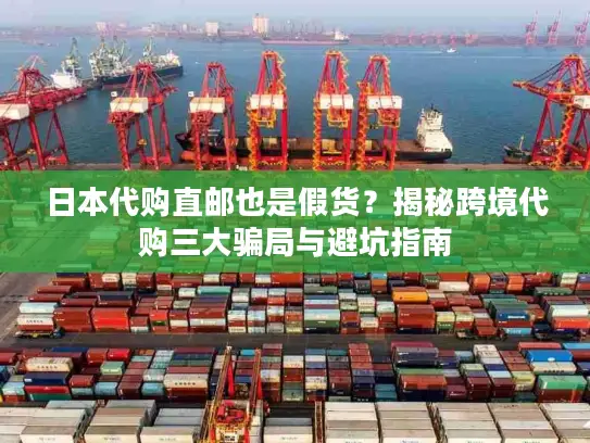 日本代购直邮也是假货？揭秘跨境代购三大骗局与避坑指南