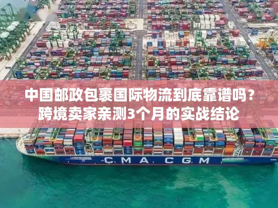 中国邮政包裹国际物流到底靠谱吗？跨境卖家亲测3个月的实战结论