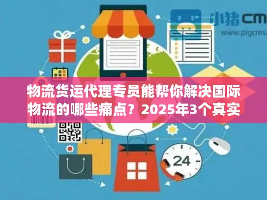 物流货运代理专员能帮你解决国际物流的哪些痛点？2025年3个真实案例揭秘