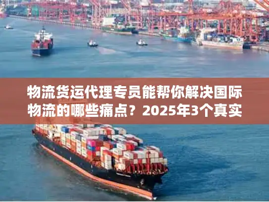 物流货运代理专员能帮你解决国际物流的哪些痛点？2025年3个真实案例揭秘