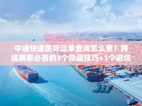 中通快递国际运单查询怎么查？跨境商家必看的3个隐藏技巧+1个避坑指南