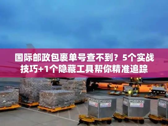 国际邮政包裹单号查不到？5个实战技巧+1个隐藏工具帮你精准追踪