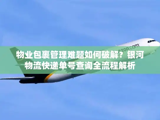 物业包裹管理难题如何破解？银河物流快递单号查询全流程解析