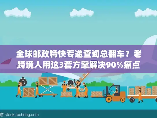 全球邮政特快专递查询总翻车？老跨境人用这3套方案解决90%痛点