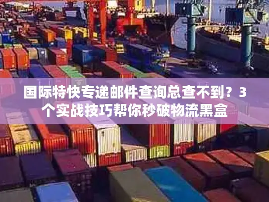 国际特快专递邮件查询总查不到？3个实战技巧帮你秒破物流黑盒