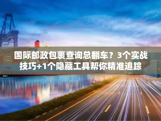 国际邮政包裹查询总翻车？3个实战技巧+1个隐藏工具帮你精准追踪