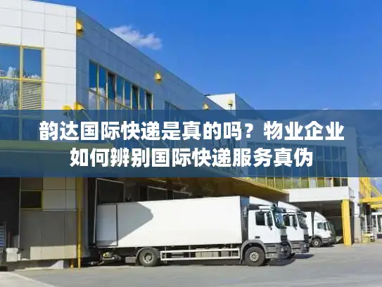 韵达国际快递是真的吗？物业企业如何辨别国际快递服务真伪