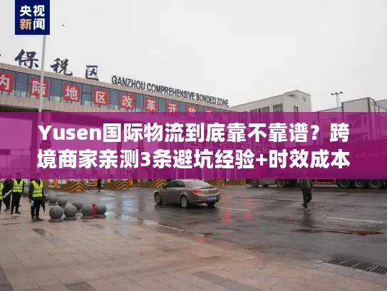 Yusen国际物流到底靠不靠谱？跨境商家亲测3条避坑经验+时效成本全拆解