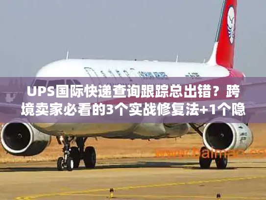 UPS国际快递查询跟踪总出错？跨境卖家必看的3个实战修复法+1个隐藏工具
