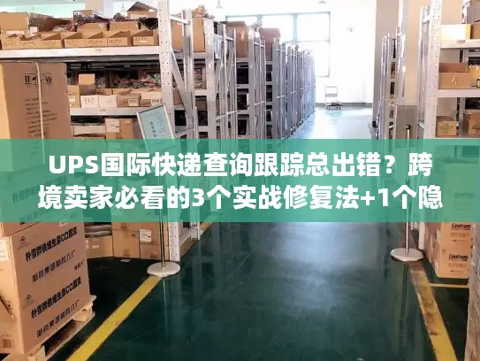 UPS国际快递查询跟踪总出错？跨境卖家必看的3个实战修复法+1个隐藏工具