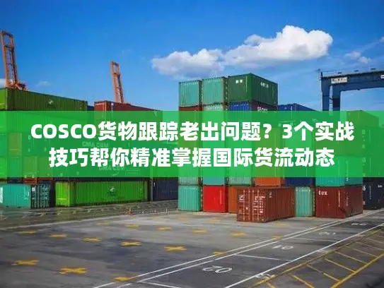 COSCO货物跟踪老出问题？3个实战技巧帮你精准掌握国际货流动态