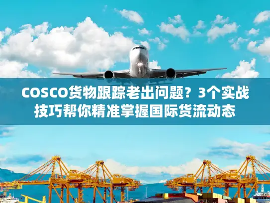 COSCO货物跟踪老出问题？3个实战技巧帮你精准掌握国际货流动态