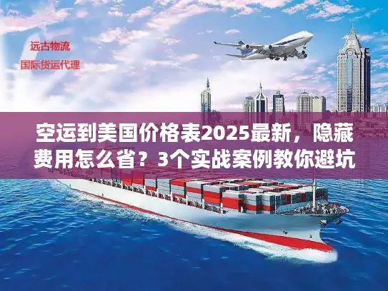 空运到美国价格表2025最新，隐藏费用怎么省？3个实战案例教你避坑