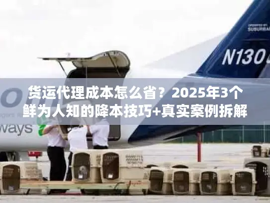 货运代理成本怎么省？2025年3个鲜为人知的降本技巧+真实案例拆解