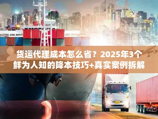 货运代理成本怎么省？2025年3个鲜为人知的降本技巧+真实案例拆解
