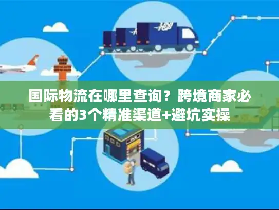 国际物流在哪里查询？跨境商家必看的3个精准渠道+避坑实操