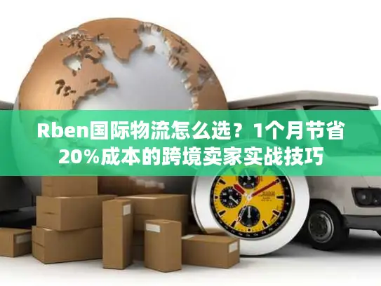 Rben国际物流怎么选？1个月节省20%成本的跨境卖家实战技巧