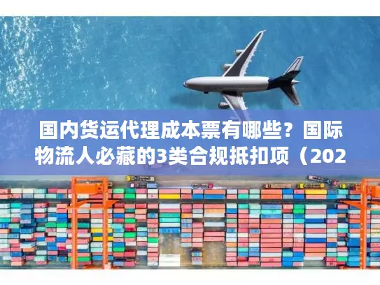 国内货运代理成本票有哪些？国际物流人必藏的3类合规抵扣项（2025最新）