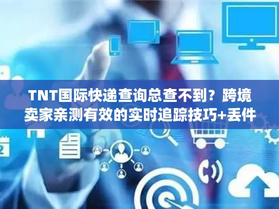 TNT国际快递查询总查不到？跨境卖家亲测有效的实时追踪技巧+丢件急救方案