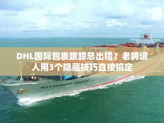 DHL国际包裹跟踪总出错？老跨境人用3个隐藏技巧直接搞定