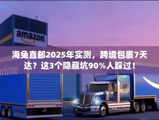 海兔直邮2025年实测，跨境包裹7天达？这3个隐藏坑90%人踩过！
