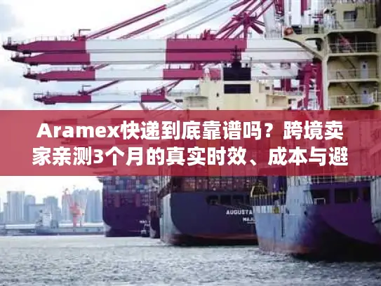 Aramex快递到底靠谱吗？跨境卖家亲测3个月的真实时效、成本与避坑指南
