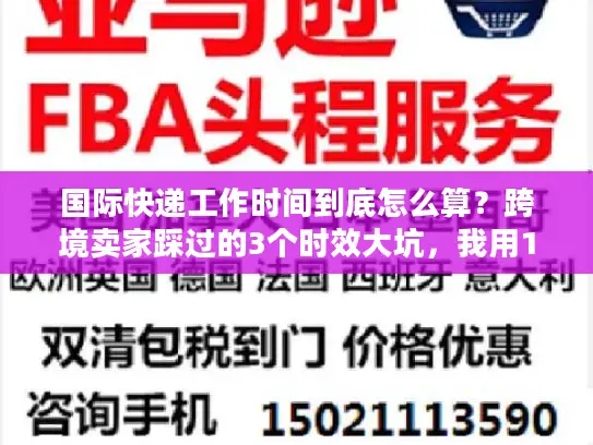 国际快递工作时间到底怎么算？跨境卖家踩过的3个时效大坑，我用100单实战帮你避了